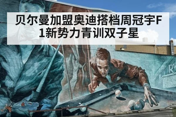 贝尔曼加盟奥迪搭档周冠宇F1新势力青训双子星