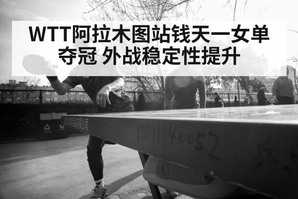 WTT阿拉木图站钱天一女单夺冠 外战稳定性提升