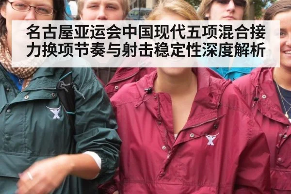 名古屋亚运会中国现代五项混合接力换项节奏与射击稳定性深度解析