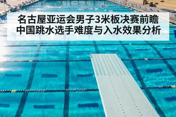 名古屋亚运会男子3米板决赛前瞻 中国跳水选手难度与入水效果分析