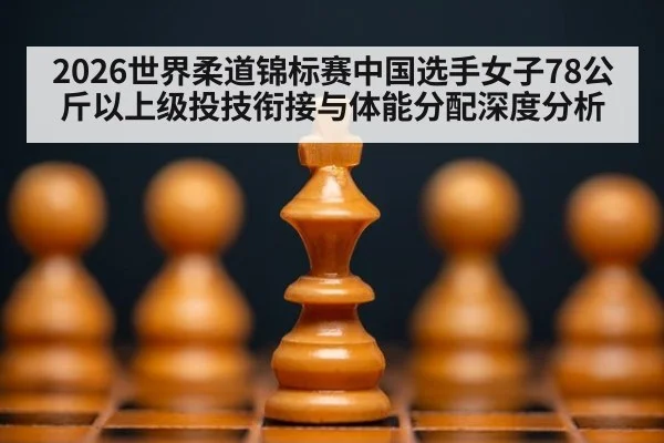 2026世界柔道锦标赛中国选手女子78公斤以上级投技衔接与体能分配深度分析